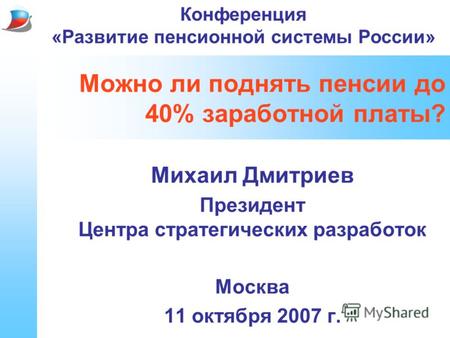 Можно ли поднять пенсии до 40% заработной платы? Михаил Дмитриев Президент Центра стратегических разработок Москва 11 октября 2007 г. Конференция «Развитие.
