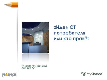 «Идеи ОТ потребителя или кто прав?» Prepared by Prospects Group April, 2011, Kyiv.
