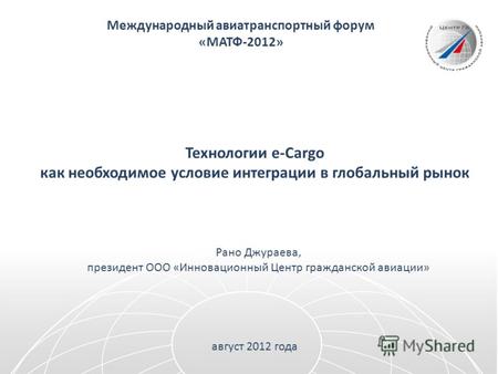 Международный авиатранспортный форум «МАТФ-2012» Технологии e-Cargo как необходимое условие интеграции в глобальный рынок Рано Джураева, президент ООО.