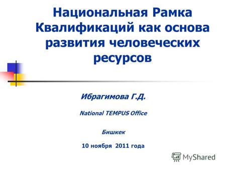 Национальная Рамка Квалификаций как основа развития человеческих ресурсов Ибрагимова Г.Д. National TEMPUS Office Бишкек 10 ноября 2011 года.