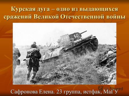 Курская дуга – одно из выдающихся сражений Великой Отечественной войны Сафронова Елена. 23 группа, истфак, МаГУ.