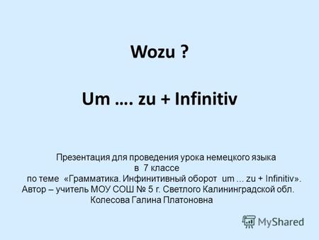 Wozu ? Um …. zu + Infinitiv Презентация для проведения урока немецкого языка в 7 классе по теме «Грамматика. Инфинитивный оборот um... zu + Infinitiv».