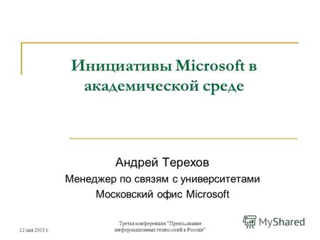 12 мая 2005 г. Третья конференция Преподавание информационных технологий в России Инициативы Microsoft в академической среде Андрей Терехов Менеджер.