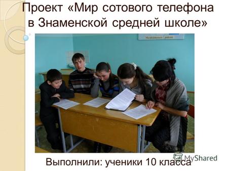 Проект «Мир сотового телефона в Знаменской средней школе» Выполнили: ученики 10 класса.