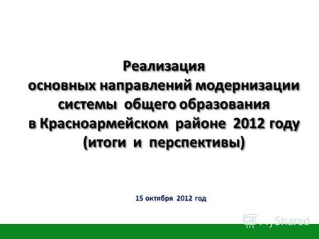 Реализация основных направлений модернизации системы общего образования в Красноармейском районе 2012 году (итоги и перспективы) 15 октября 2012 год.