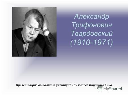 Александр Трифонович Твардовский ( 1910-1971) Презентацию выполнила ученица 7 « Б » класса Ишутина Анна.