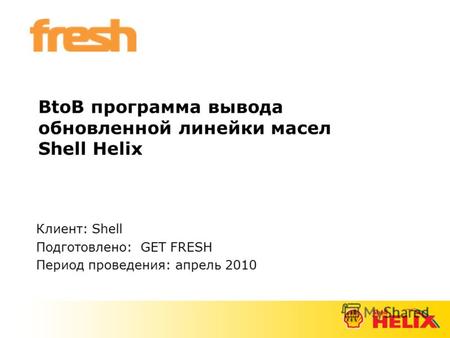 BtoB программа вывода обновленной линейки масел Shell Helix Клиент: Shell Подготовлено: GET FRESH Период проведения: апрель 2010.