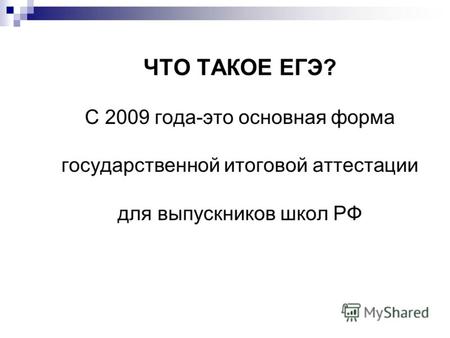 ЧТО ТАКОЕ ЕГЭ? С 2009 года-это основная форма государственной итоговой аттестации для выпускников школ РФ.