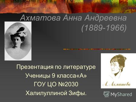 Ахматова Анна Андреевна (1889-1966) Презентация по литературе Ученицы 9 класса«А» ГОУ ЦО 2030 Халилуллиной Зифы.