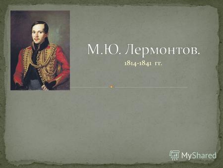 1814-1841 гг.. Отец поэта, Юрий Петрович Лермонтов (17871831) «был среднего роста, редкий красавец и прекрасно сложен; в общем, его можно назвать в полном.