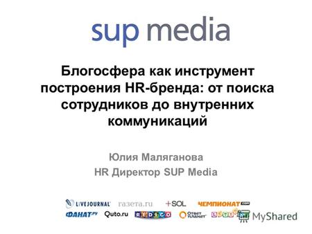 Блогосфера как инструмент построения HR-бренда: от поиска сотрудников до внутренних коммуникаций Юлия Маляганова HR Директор SUP Media.