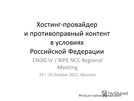 Хостинг-провайдер и противоправный контент в условиях Российской Федерации ENOG IV / RIPE NCC Regional Meeting 23 – 24 October 2012, Moscow Phil Kulin.