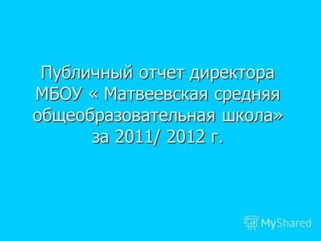 Публичный отчет директора МБОУ « Матвеевская средняя общеобразовательная школа» за 2011/ 2012 г.