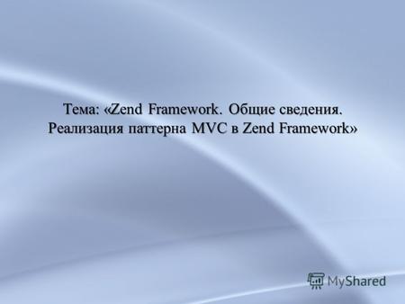 Тема: «Zend Framework. Общие сведения. Реализация паттерна MVC в Zend Framework» Тема: «Zend Framework. Общие сведения. Реализация паттерна MVC в Zend.