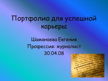 Портфолио для успешной карьеры Шаманаева Евгения Профессия: журналист 30.04.08.