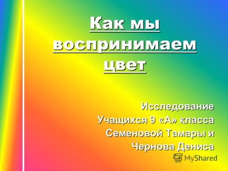 Как мы воспринимаем цвет Исследование Учащихся 9 «А» класса Семеновой Тамары и Чернова Дениса.