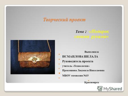 Творческий проект по технологии на Олимпиаду. Тема : «Подарок своими руками» Выполнила ИСМАИЛОВА ШЕЛАЛА. Руководитель проекта: Прокошина Людмила Николаевна