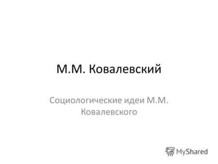 М.М. Ковалевский Социологические идеи М.М. Ковалевского.