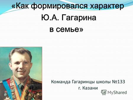 Команда Гагаринцы школы 133 г. Казани «Как формировался характер Ю.А. Гагарина в семье»