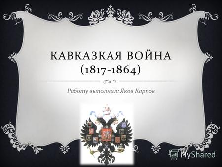КАВКАЗКАЯ ВОЙНА (1817-1864) Работу выполнил : Яков Карпов.