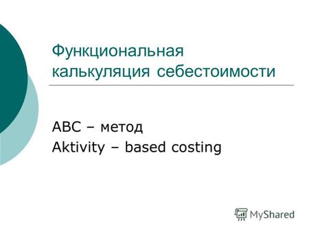 Функциональная калькуляция себестоимости АВС – метод Aktivity – based costing.