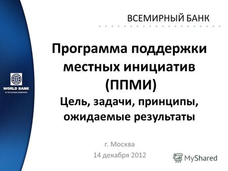 Программа поддержки местных инициатив (ППМИ) Цель, задачи, принципы, ожидаемые результаты г. Москва 14 декабря 2012 ВСЕМИРНЫЙ БАНК.