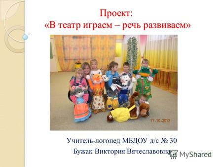 Проект: «В театр играем – речь развиваем» Учитель-логопед МБДОУ д/с 30 Бужак Виктория Вячеславовна.