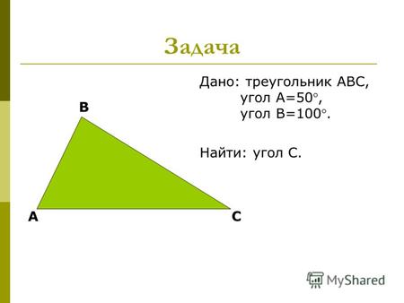 Задача Дано: треугольник АВС, угол А=50, угол В=100. Найти: угол С. А В С.