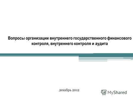 Вопросы организации внутреннего государственного финансового контроля, внутреннего контроля и аудита декабрь 2012.