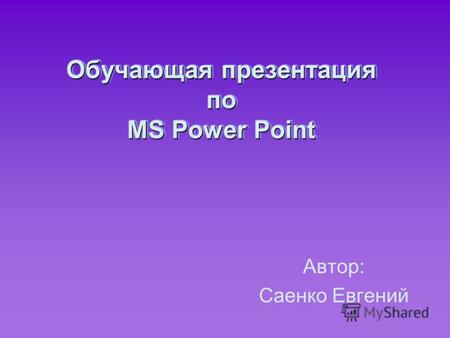 Обучающая презентация по MS Power Point Автор: Саенко Евгений.