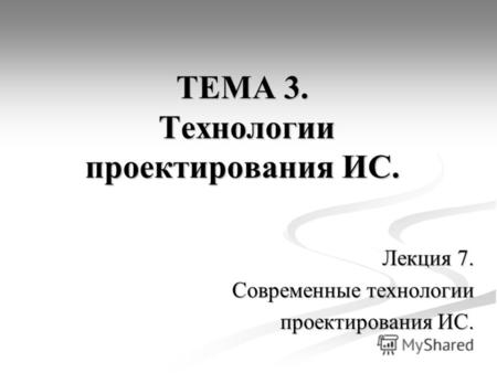 ТЕМА 3. Технологии проектирования ИС. Лекция 7. Современные технологии проектирования ИС.