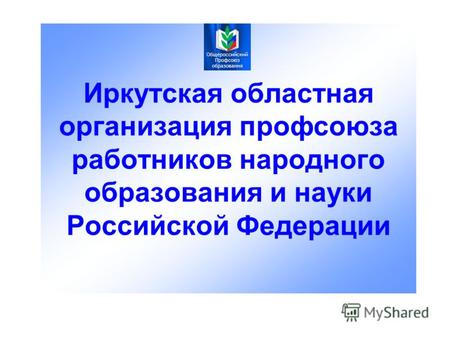 Иркутская областная организация профсоюза работников народного образования и науки Российской Федерации.