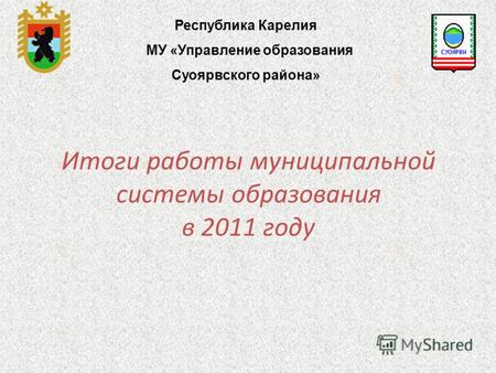 Итоги работы муниципальной системы образования в 2011 году Республика Карелия МУ «Управление образования Суоярвского района»