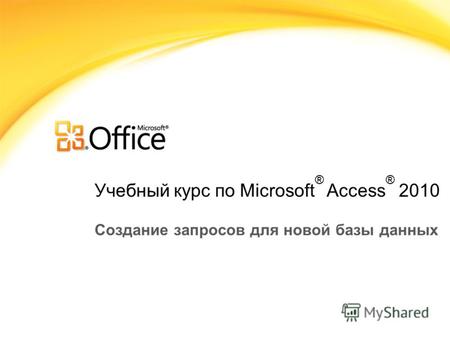 Учебный курс по Microsoft ® Access ® 2010 Создание запросов для новой базы данных.