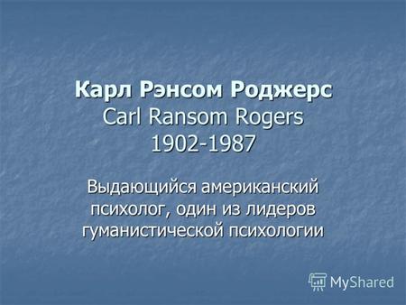 Карл Рэнсом Роджерс Carl Ransom Rogers 1902-1987 Выдающийся американский психолог, один из лидеров гуманистической психологии.
