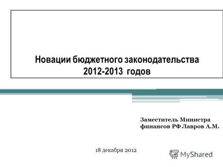 Новации бюджетного законодательства 2012-2013 годов 18 декабря 2012 Заместитель Министра финансов РФ Лавров А.М.