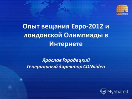 Опыт вещания Евро-2012 и лондонской Олимпиады в Интернете Ярослав Городецкий Генеральный директор CDNvideo.