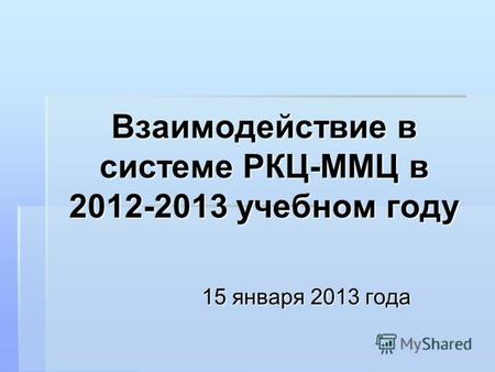 Взаимодействие в системе РКЦ-ММЦ в 2012-2013 учебном году 15 января 2013 года.