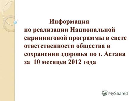 Информация по реализации Национальной скрининговой программы в свете ответственности общества в сохранении здоровья по г. Астана за 10 месяцев 2012 года.