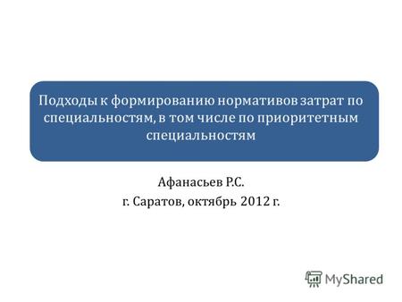 Подходы к формированию нормативов затрат по специальностям, в том числе по приоритетным специальностям Афанасьев Р.С. г. Саратов, октябрь 2012 г.