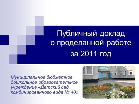 Публичный доклад о проделанной работе за 2011 год Муниципальное бюджетное дошкольное образовательное учреждение «Детский сад комбинированного вида 40»