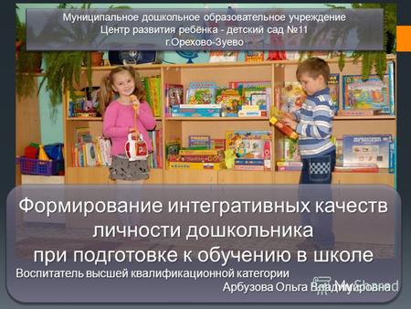 Муниципальное дошкольное образовательное учреждение Центр развития ребёнка - детский сад 11 г.Орехово-Зуево Формирование интегративных качеств личности.