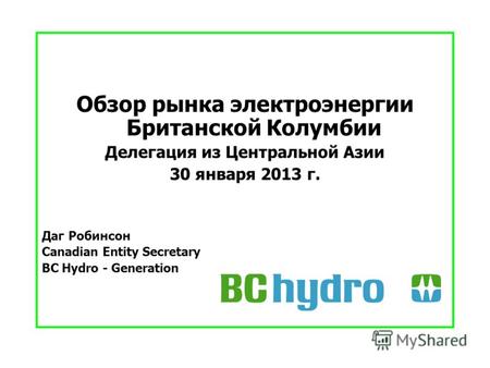Обзор рынка электроэнергии Британской Колумбии Делегация из Центральной Азии 30 января 2013 г. Даг Робинсон Canadian Entity Secretary BC Hydro - Generation.