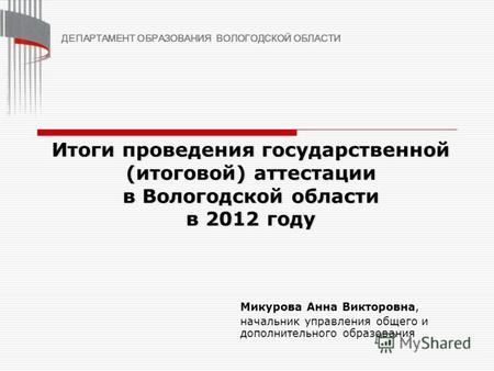 Итоги проведения государственной (итоговой) аттестации в Вологодской области в 2012 году Микурова Анна Викторовна, начальник управления общего и дополнительного.