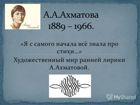 «Я с самого начала всё знала про стихи…» Художественный мир ранней лирики А.Ахматовой.