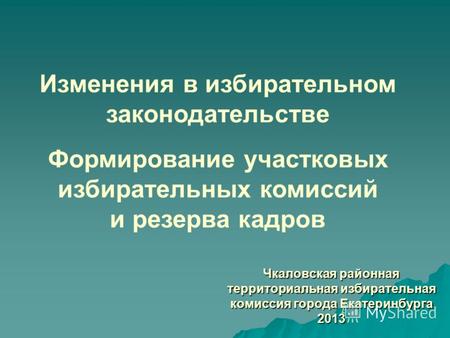 Чкаловская районная территориальная избирательная комиссия города Екатеринбурга 2013 Изменения в избирательном законодательстве Формирование участковых.