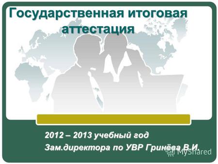 2012 – 2013 учебный год Зам.директора по УВР Гринёва В.И. Государственная итоговая аттестация.