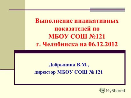 Выполнение индикативных показателей по МБОУ СОШ 121 г. Челябинска на 06.12.2012 Добрынина В.М., директор МБОУ СОШ 121.