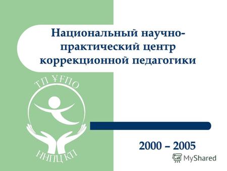 Национальный научно- практический центр коррекционной педагогики 2000 – 2005.