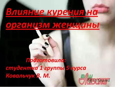 Влияние курения на организм женщины Подготовила: студентка 1 группы 5 курса Ковальчук В. М.